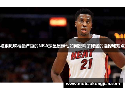 被跟风吹得最严重的NBA球星是谁他如何影响了球迷的选择和观点